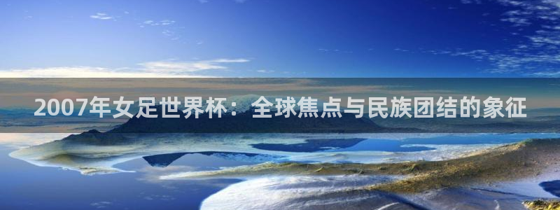 世界杯2026赛程：2007年女足世界杯：全球焦点与民族团结的象征