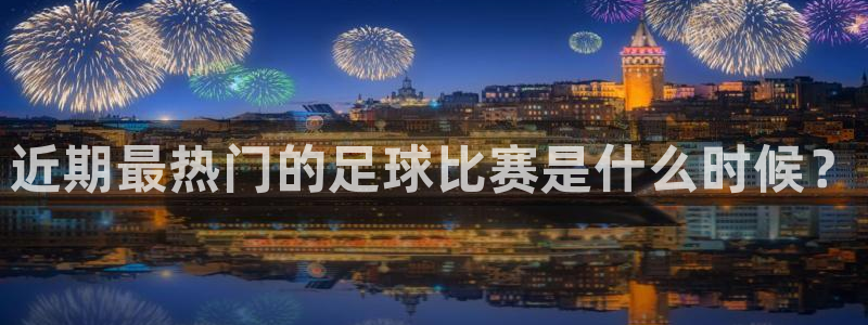 足球世界杯2026年赛程时间表：近期最热门的足球比赛是什么时候？