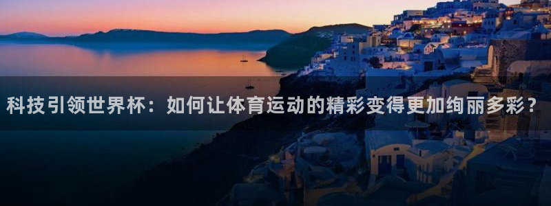 欧洲世界杯预选赛赛程：科技引领世界杯：如何让体育运动的精彩变得更加绚丽多彩？